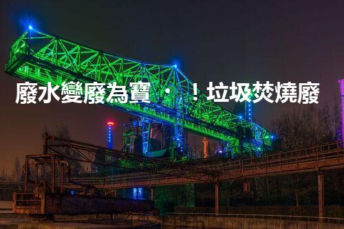 廢水變廢為寶！垃圾焚燒廢水處理技術(shù)揭秘，能否解決環(huán)境難題？